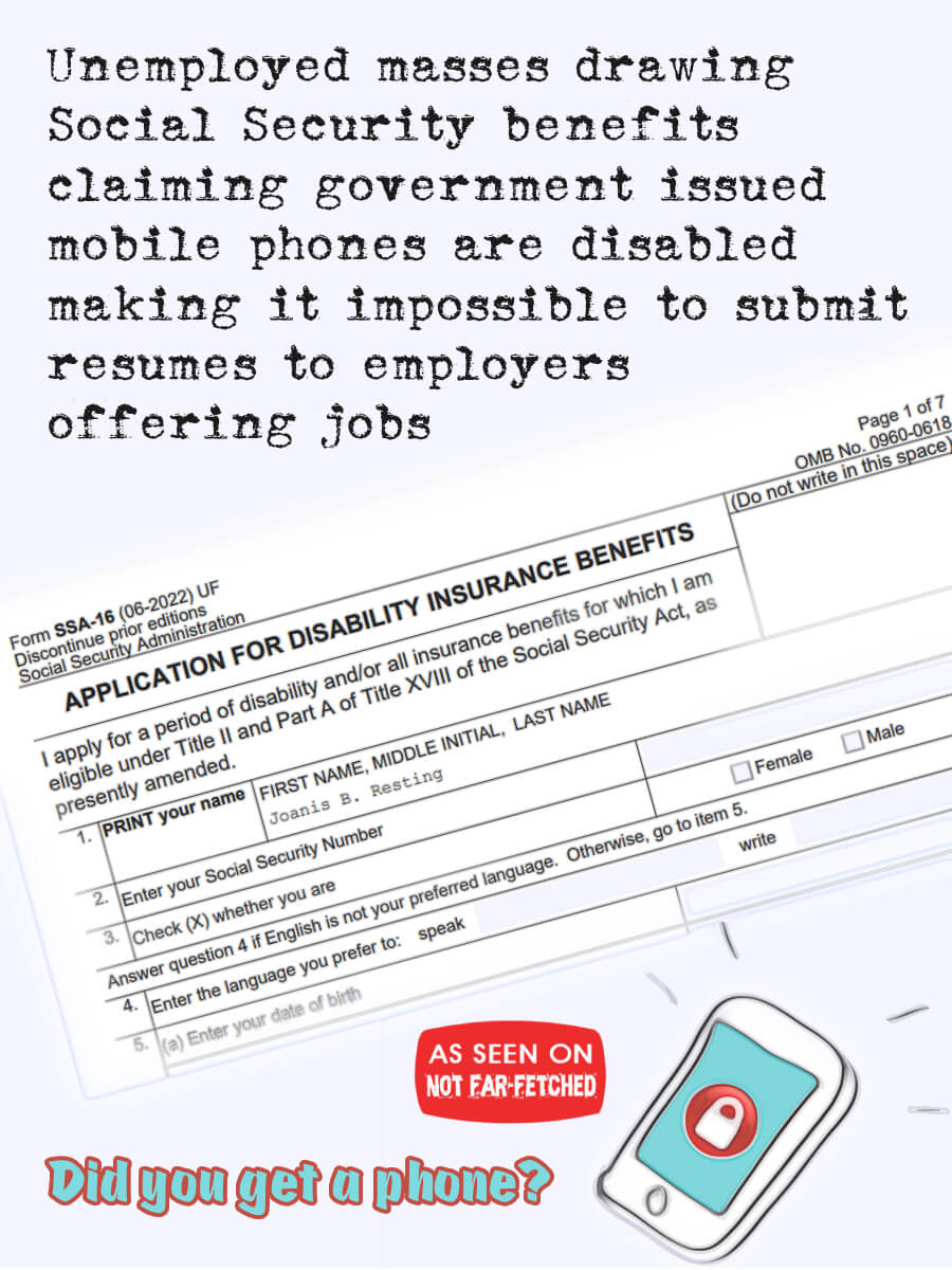 Image presents the picture of a Social Security Disability Benefits form with applicant name, "Joanis B. Resting", a mobile phone whose screen shows it is locked, and the headline, "Unemployed masses drawing Social Security benefits claiming government issued mobile phones are disabled, making it impossible to submit resumes to employers offering jobs."