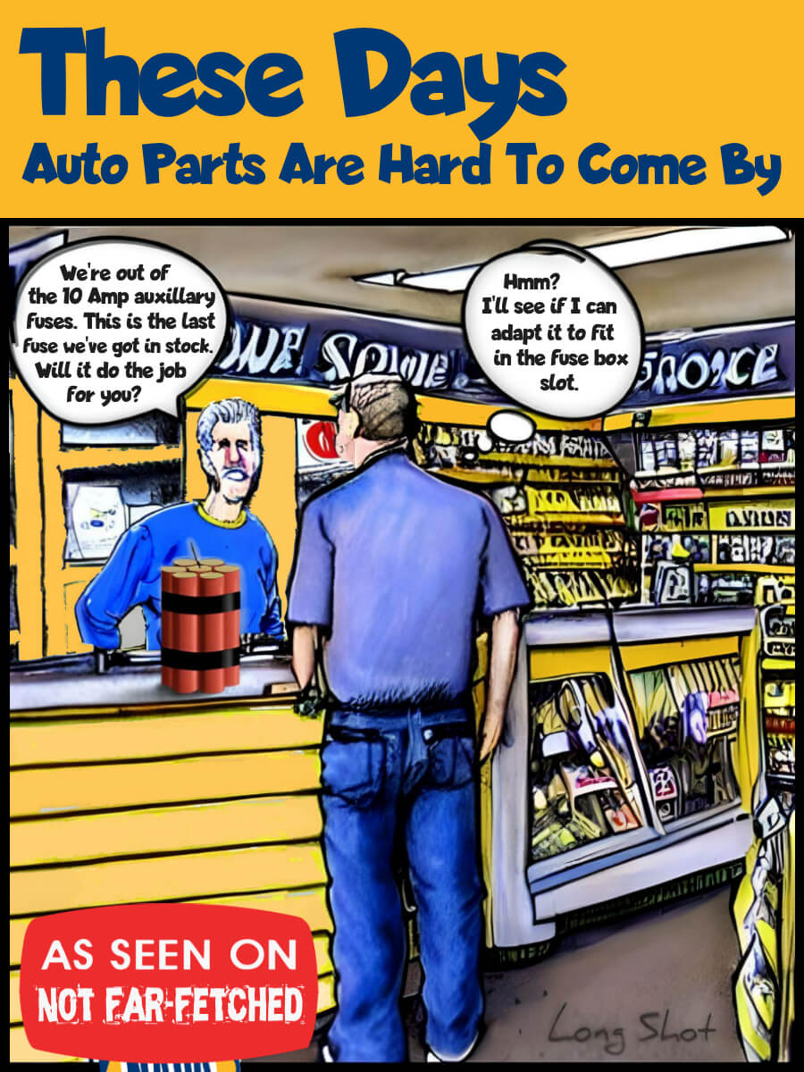 Image presents the cartoon picture of a customer standing at the counter of an auto parts store with the title, "These Days... Auto Parts Are Hard To Come By", and the salesman says, "We're out of the 10 Amp auxillary fuses. This is the last fuse we have in stock. Will it do the job for you?", as he sets a bundle of six sticks of dynamite taped together and one fuse joining them together; to which the customer replies, "Hmm? I'll see if I can adapt it to fit the fuse box slot."