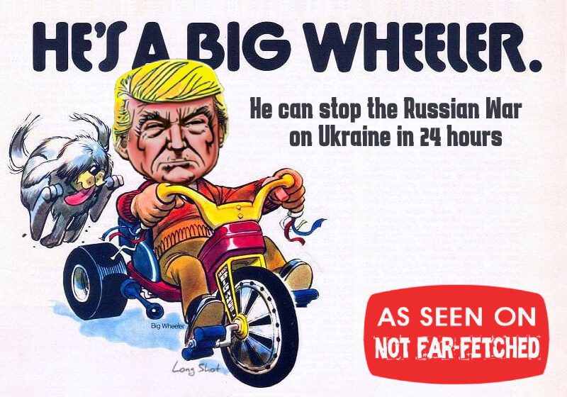 Image presents the cartoon picture of Donald Trump riding a kid's Big Wheel. Title of the cartoon is, "He's A Big Wheeler" and the subtitle is "He can stop the Russian war on Ukraine in 24 hours".