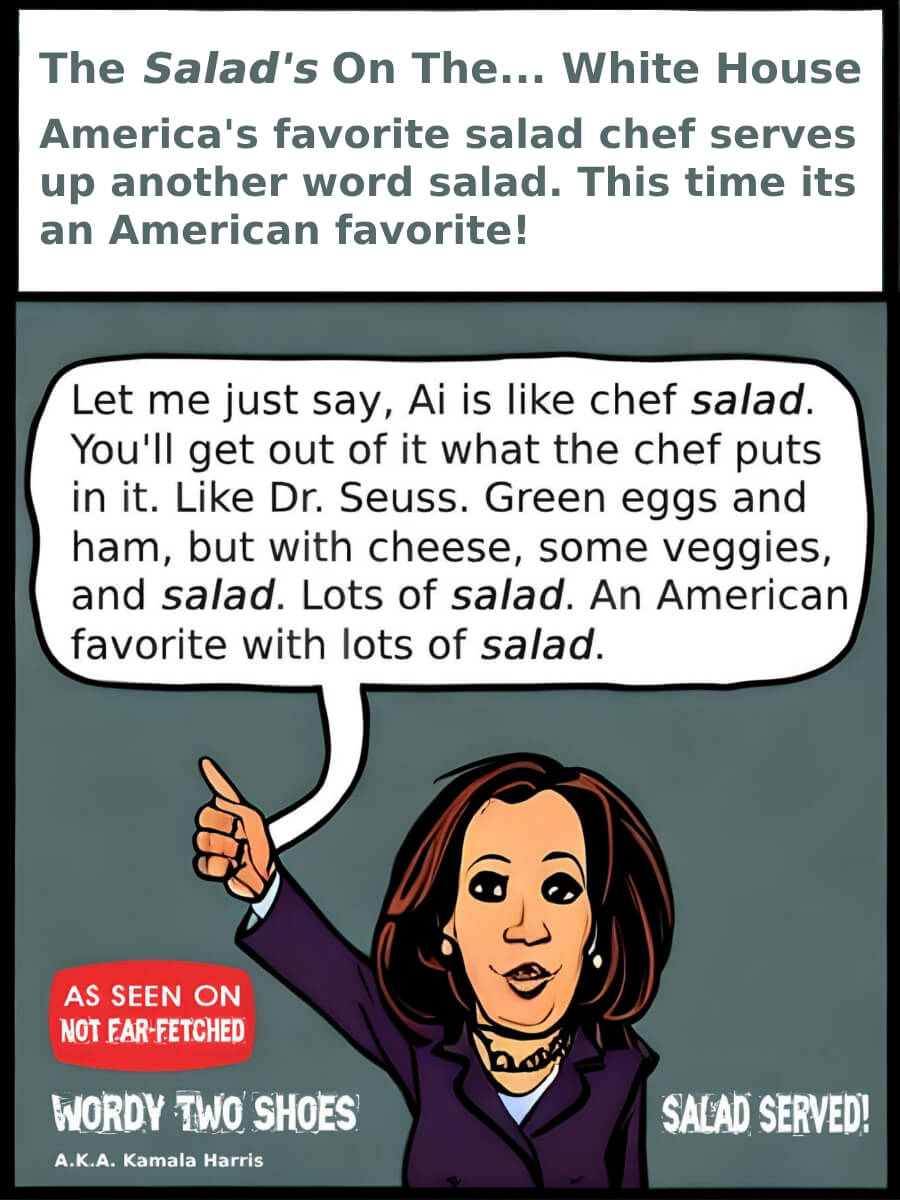 Image presents the cartoon picture of Kamala Harris speaking, explaining Ai, Artificial Intelligence, to the American people, with the cartoon title, "This Salad's On The... White House" and subtitle, "America's favorite salad chef serves up another word salad. This time it an American favorite!"