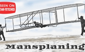 This featured image presents the picture of the Wright Brothers launching their initial glider with the title, "Mansplaning", followed by "Where would we be without mansplaining?" Below that is another cartoon of a male passenger in a row boat, holding up his cell phone like everything is under control as two beavers row the boat across the Atlantic Ocean, one at the bow looking out while the other paddles with his tail and the title, "The BB Great Transatlantic" and "I'm leaving on a row boat, Don't know if I will stay afloat"; all a parody on the current term, "mansplaining".
