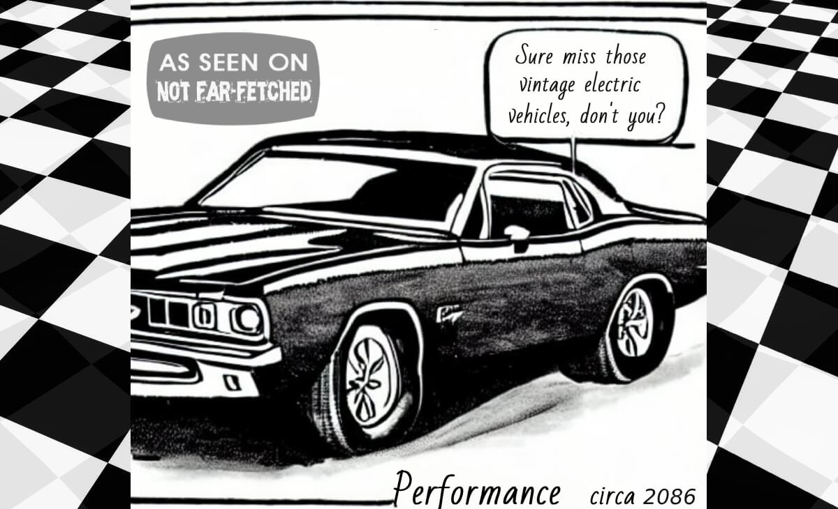 Image presents the charcoal drawing of a 1960s era American muscle car with a speech bubble representing the driver saying, "Sure miss those vintage electric vehicles, don't you?", with the words "Performance circa 2086" along the bottom of the cartoon.
