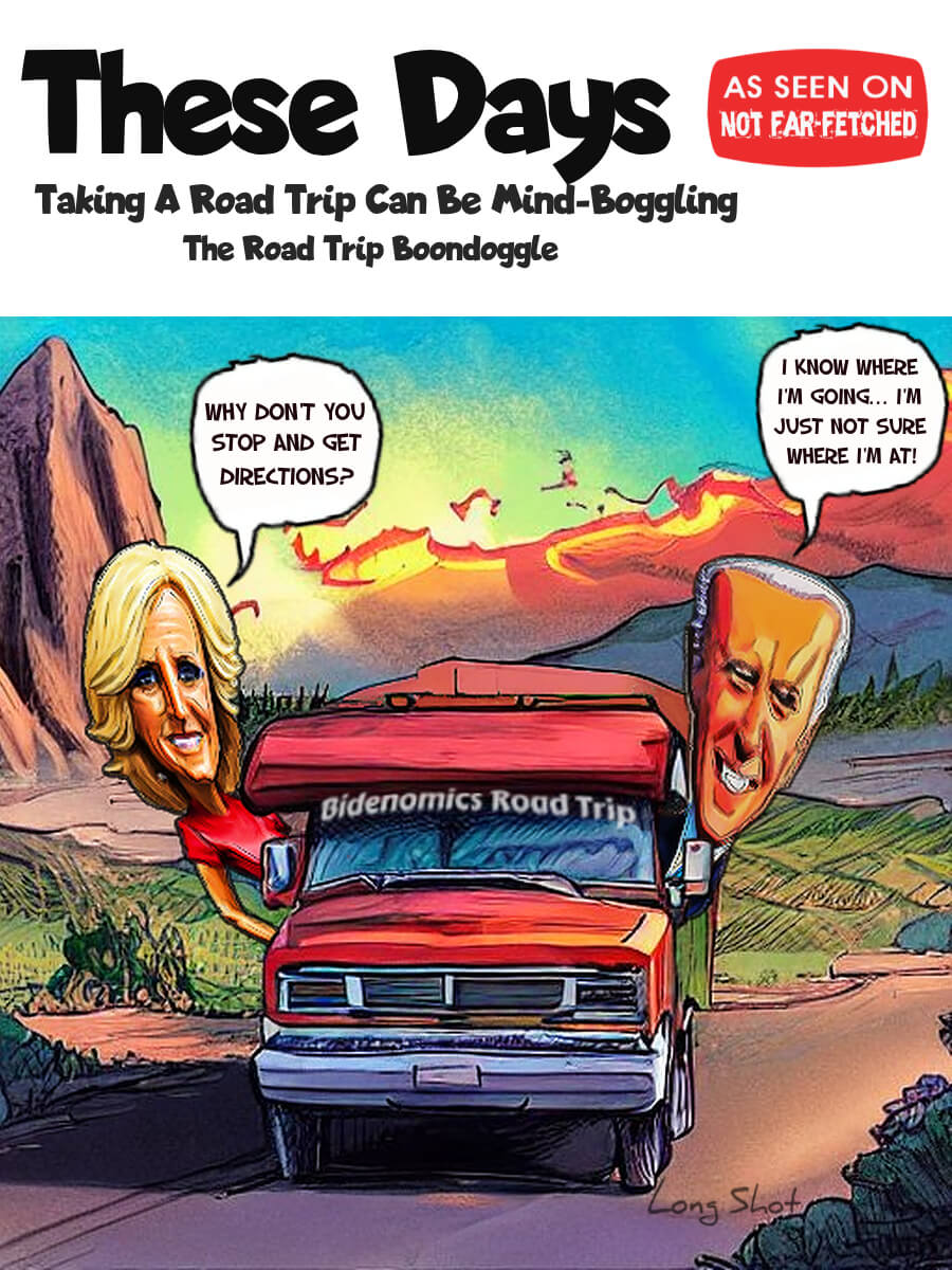 Image presents the cartoon picture of Joe and Jill Biden bobbleheads sticking out the driver's and passenger's side windows of an RV, a recreation vehicle with "Bidenomics Road Trip" lettering across the sun screen at the top of the windshield, as it cruises down the highway across the beautiful southwest mountainous desert country. Joe says, "I know where I'm going... I'm just not sure where I'm at.", to which Jill replies, "Why don't you stop and ask for directions?" The cartoon title is, These Days: Taking A Road Trip Can Be Mind-Boggling", and subtitle, "The Road Trip Boondoggle".