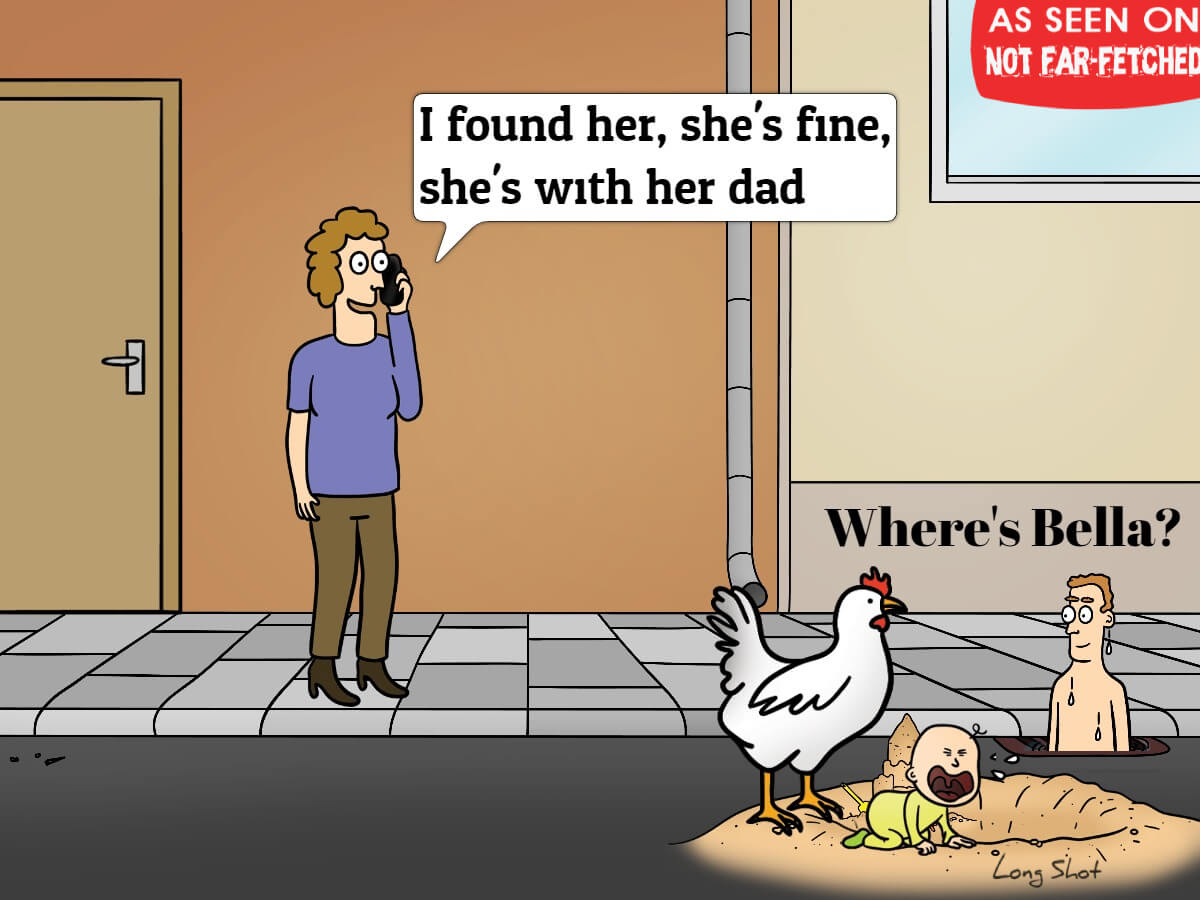 Image presents a cartoon picture, titled "Where's Bella", with a lady on a mobile phone saying, "I found her, she's fine, she's with her dad." The baby Bella is on a pile of sand in a city street, crying, with a sand castle behind her and a chicken menacingly perched on the edge of the rim of sand, while here dad is in the background, at the street curb, dripping wet, having come up from the street's drain water grate.